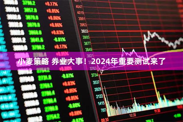 小麦策略 券业大事！2024年重要测试来了