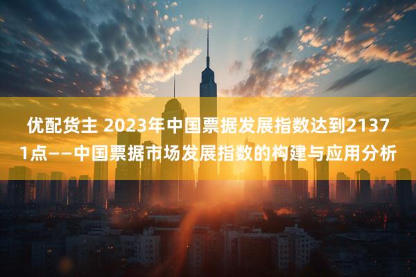 优配货主 2023年中国票据发展指数达到21371点——中国票据市场发展指数的构建与应用分析