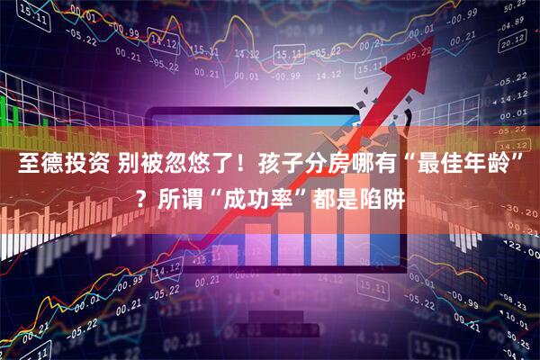 至德投资 别被忽悠了！孩子分房哪有“最佳年龄”？所谓“成功率”都是陷阱