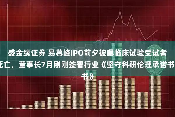 盛金缘证券 易慕峰IPO前夕被曝临床试验受试者死亡，董事长7月刚刚签署行业《坚守科研伦理承诺书》