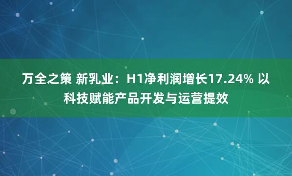 万全之策 新乳业：H1净利润增长17.24% 以科技赋能产品开发与运营提效
